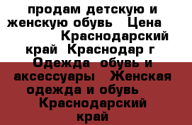 продам детскую и женскую обувь › Цена ­ 200-600 - Краснодарский край, Краснодар г. Одежда, обувь и аксессуары » Женская одежда и обувь   . Краснодарский край